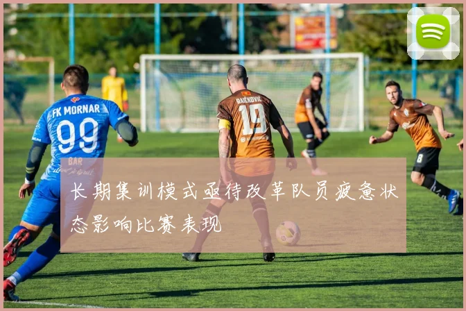 长期集训模式亟待改革队员疲惫状态影响比赛表现