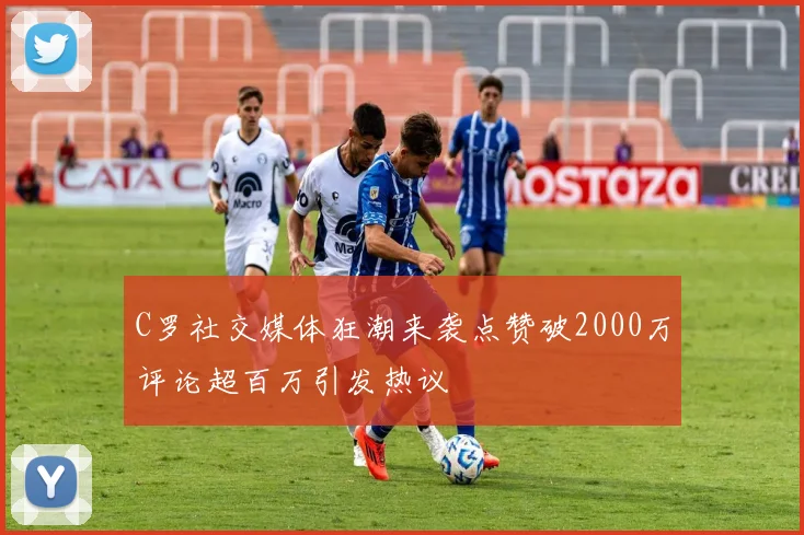 C罗社交媒体狂潮来袭点赞破2000万评论超百万引发热议