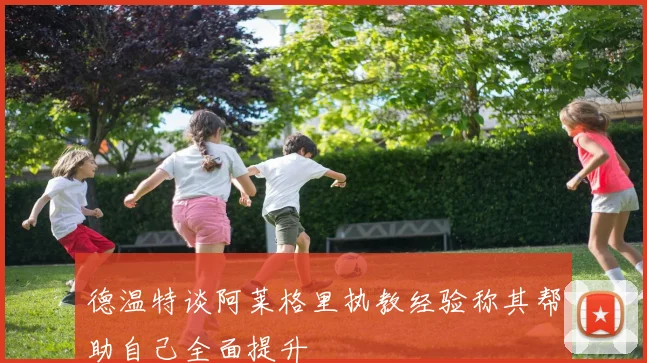 德温特谈阿莱格里执教经验称其帮助自己全面提升