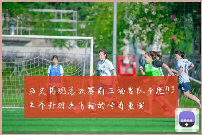 历史再现总决赛前三场客队全胜93年乔丹对决飞猪的传奇重演