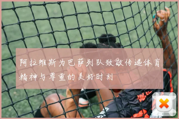 阿拉维斯为巴萨列队致敬传递体育精神与尊重的美好时刻