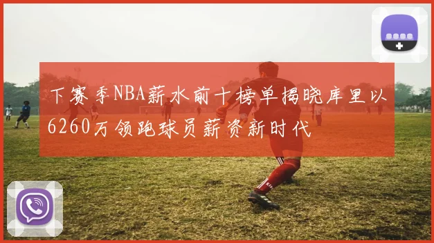 下赛季NBA薪水前十榜单揭晓库里以6260万领跑球员薪资新时代
