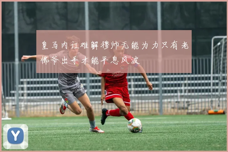 皇马内讧难解穆帅无能为力只有老佛爷出手才能平息风波