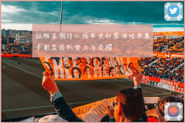 拉维亚期待以冠军奖杯圆满结束赛季彰显团队努力与荣耀