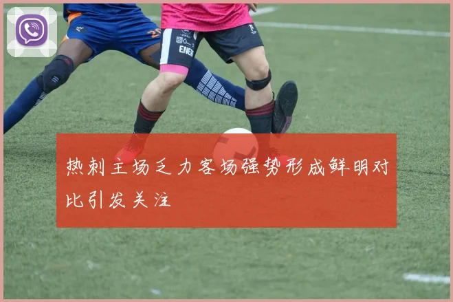 热刺主场乏力客场强势形成鲜明对比引发关注