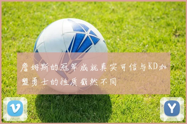 詹姆斯的冠军成就真实可信与KD加盟勇士的性质截然不同