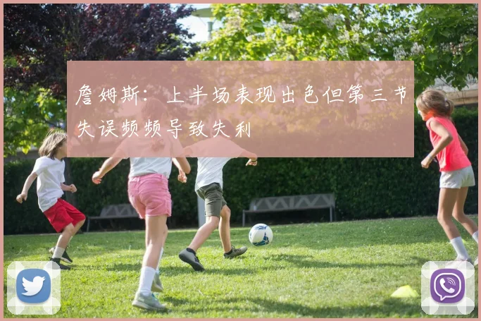 詹姆斯：上半场表现出色但第三节失误频频导致失利