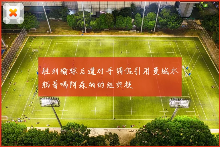 胜利输球后遭对手调侃引用曼城水瓶哥喝阿森纳的经典梗