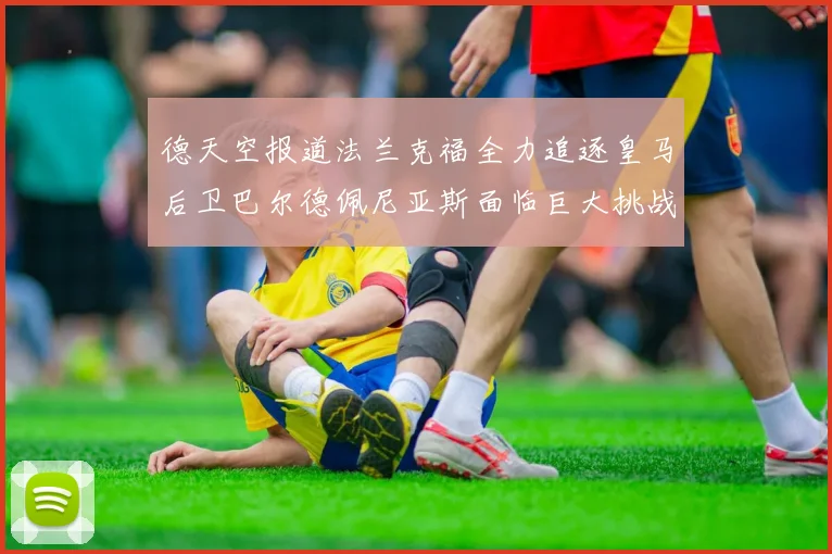 德天空报道法兰克福全力追逐皇马后卫巴尔德佩尼亚斯面临巨大挑战