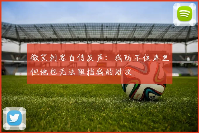 微笑刺客自信发声：我防不住库里但他也无法阻挡我的进攻