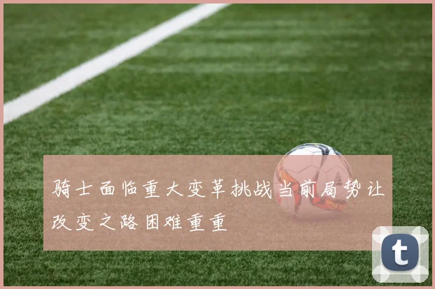骑士面临重大变革挑战当前局势让改变之路困难重重