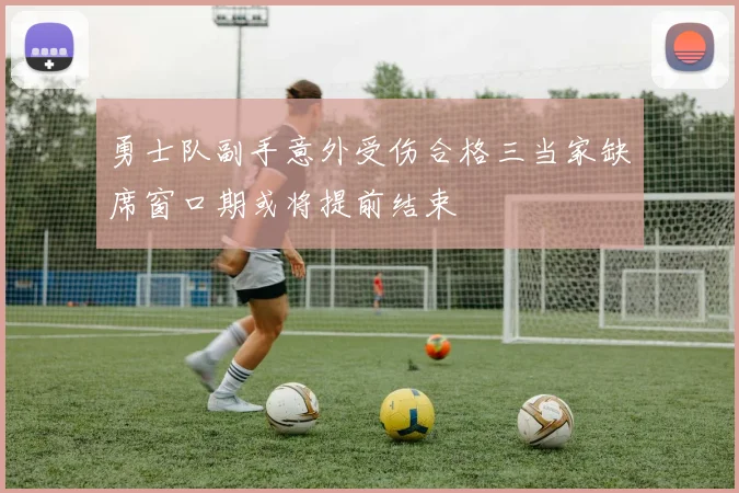 勇士队副手意外受伤合格三当家缺席窗口期或将提前结束