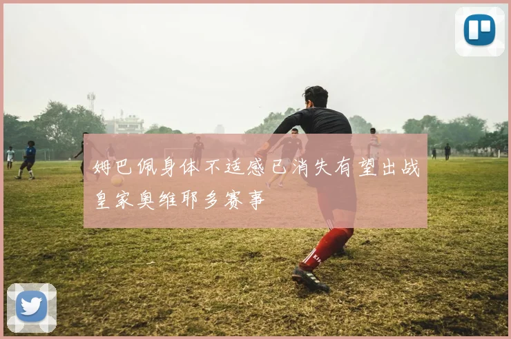 姆巴佩身体不适感已消失有望出战皇家奥维耶多赛事