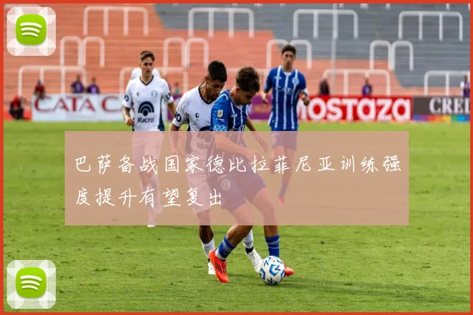 巴萨备战国家德比拉菲尼亚训练强度提升有望复出