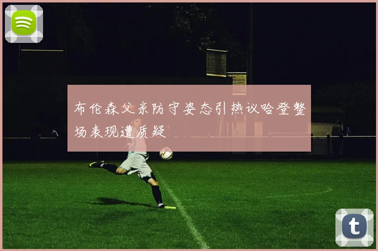 布伦森父亲防守姿态引热议哈登整场表现遭质疑