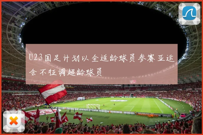 U23国足计划以全适龄球员参赛亚运会不征调超龄球员